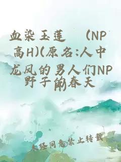 血染玉蓮 (NP 高H)(原名:人中龍鳳的男人們NPH)